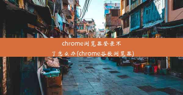 chrome浏览器登录不了怎么办(chrome谷歌浏览器)