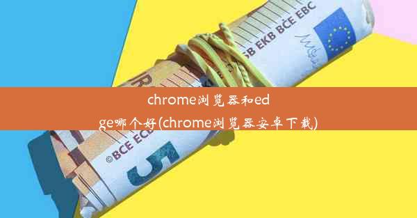 chrome浏览器和edge哪个好(chrome浏览器安卓下载)