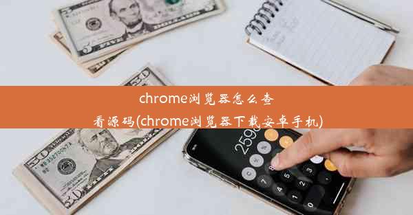 chrome浏览器怎么查看源码(chrome浏览器下载安卓手机)