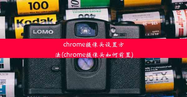 chrome摄像头设置方法(chrome摄像头如何前置)