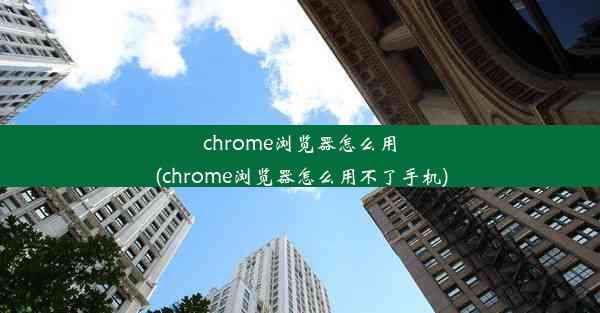 chrome浏览器怎么用(chrome浏览器怎么用不了手机)