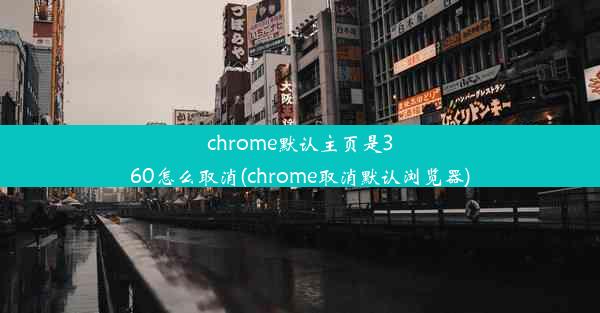 chrome默认主页是360怎么取消(chrome取消默认浏览器)