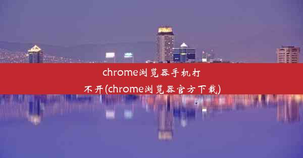 chrome浏览器手机打不开(chrome浏览器官方下载)