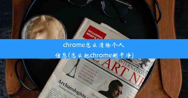 chrome怎么清除个人信息(怎么把chrome删干净)